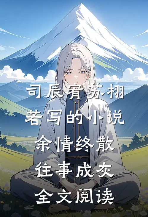 司辰宥苏栩若写的小说余情终散，往事成灰全文阅读