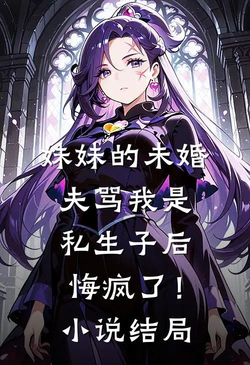 妹妹的未婚夫骂我是私生子后，悔疯了！小说结局