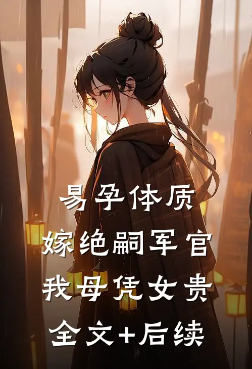 易孕体质，嫁绝嗣军官我母凭女贵全文+后续