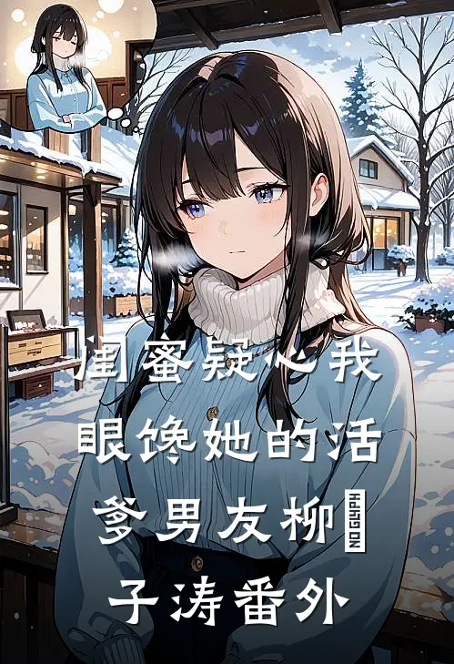 闺蜜疑心我眼馋她的活爹男友柳妼子涛番外