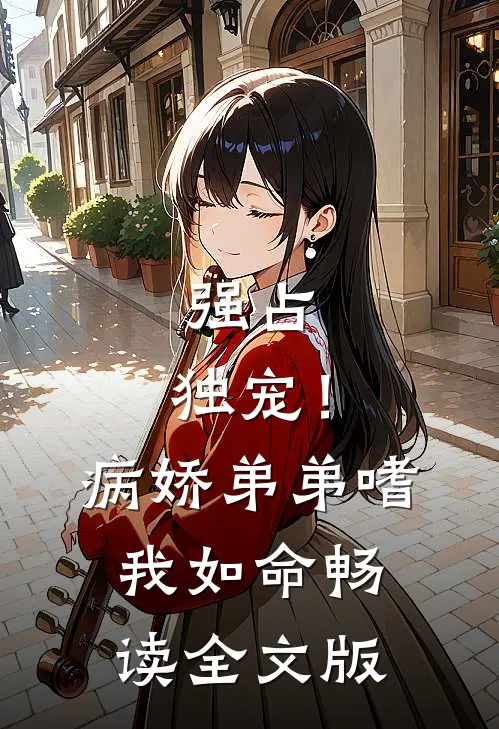 强占，独宠！病娇弟弟嗜我如命畅读全文版