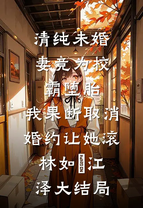 清纯未婚妻竟为校霸堕胎，我果断取消婚约让她滚林如玥江泽大结局