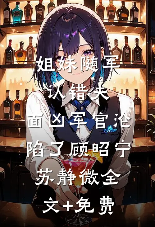 姐妹随军认错夫：面凶军官沦陷了顾昭宁苏静微全文+免费