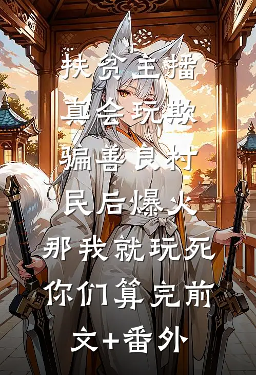 扶贫主播真会玩欺骗善良村民后爆火，那我就玩死你们算完前文+番外