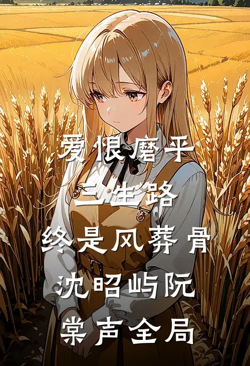 爱恨磨平三生路，终是风葬骨沈昭屿阮棠声全局