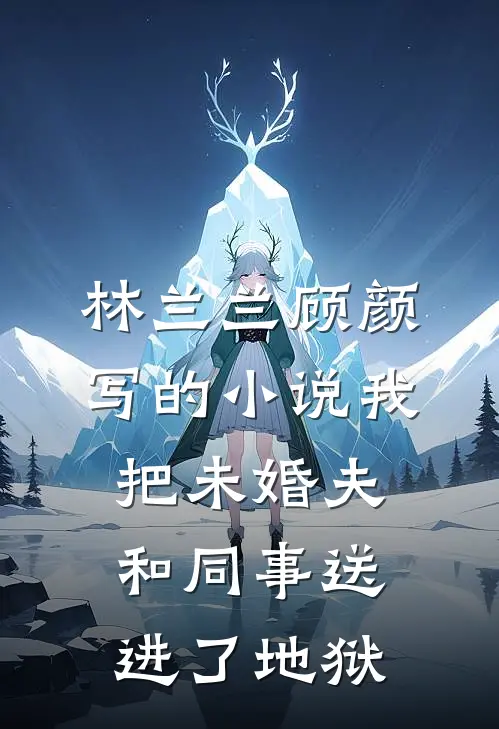 林兰兰顾颜写的小说我把未婚夫和同事送进了地狱