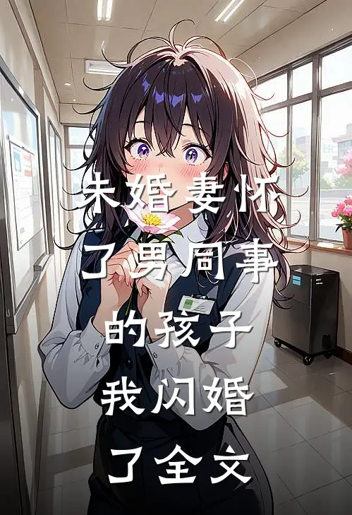 未婚妻怀了男同事的孩子，我闪婚了全文