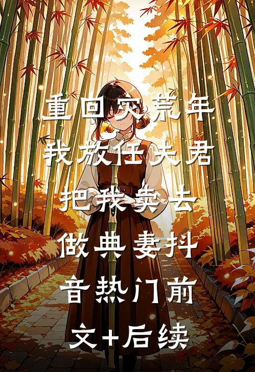 重回灾荒年，我放任夫君把我卖去做典妻抖音热门前文+后续