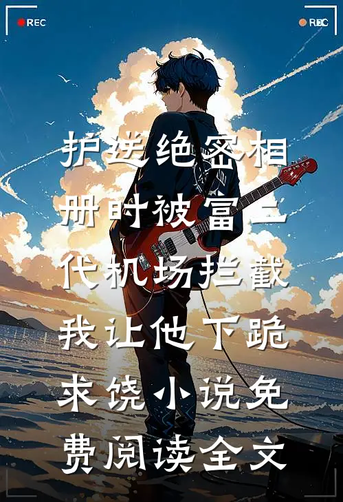 护送绝密相册时被富二代机场拦截，我让他下跪求饶小说免费阅读全文
