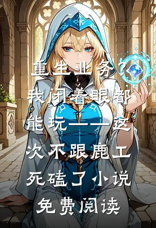 重生业务？我闭着眼都能玩——这次不跟鹿工“死磕”了小说免费阅读