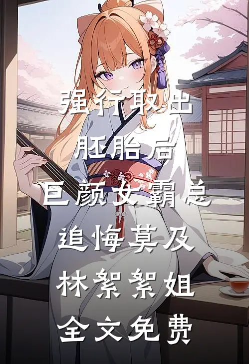强行取出胚胎后，巨颜女霸总追悔莫及林絮絮姐全文免费