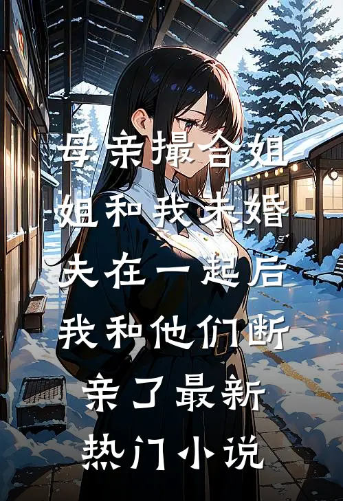 母亲撮合姐姐和我未婚夫在一起后，我和他们断亲了最新热门小说