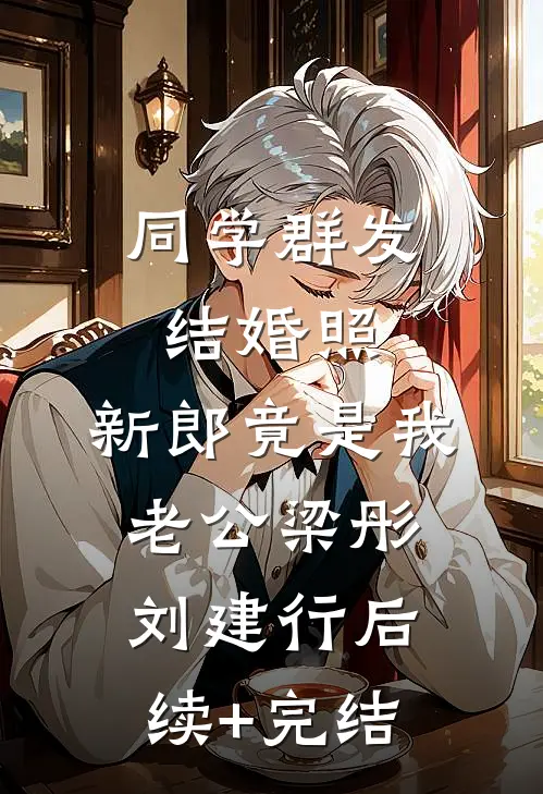 同学群发结婚照，新郎竟是我老公梁彤刘建行后续+完结