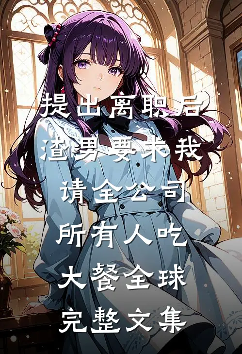 提出离职后，渣男要求我请全公司所有人吃大餐全球完整文集