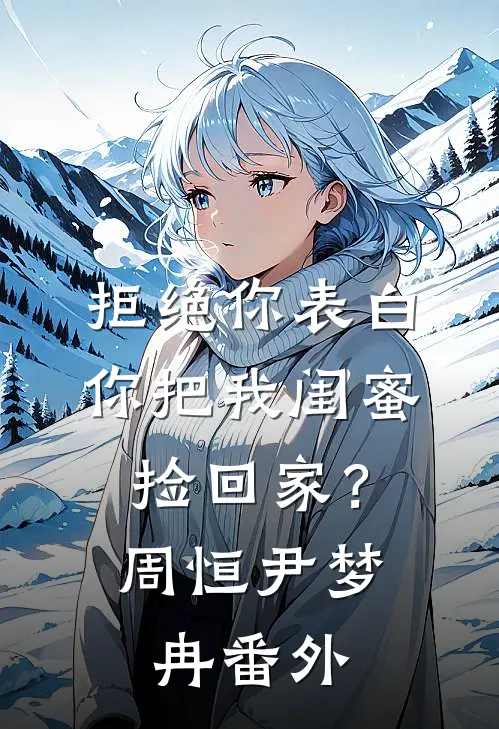 拒绝你表白，你把我闺蜜捡回家？周恒尹梦冉 番外