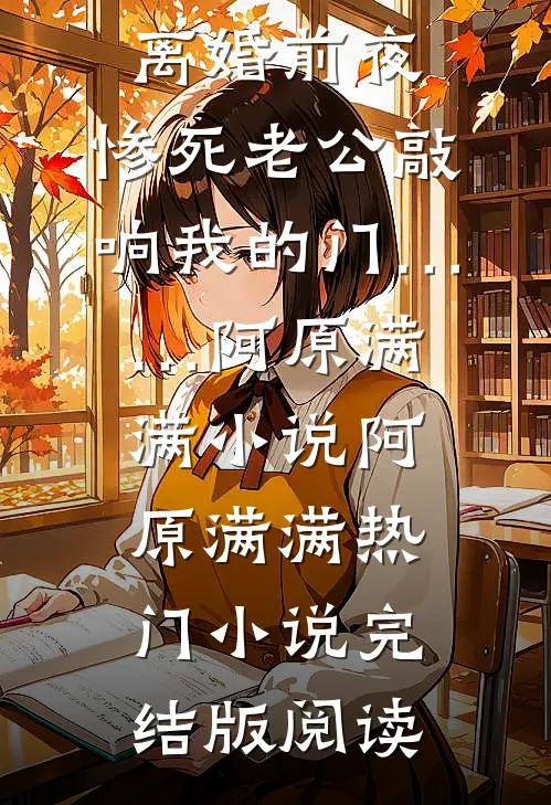 离婚前夜，惨死老公敲响我的门……阿原满满小说阿原满满热门小说完结版阅读