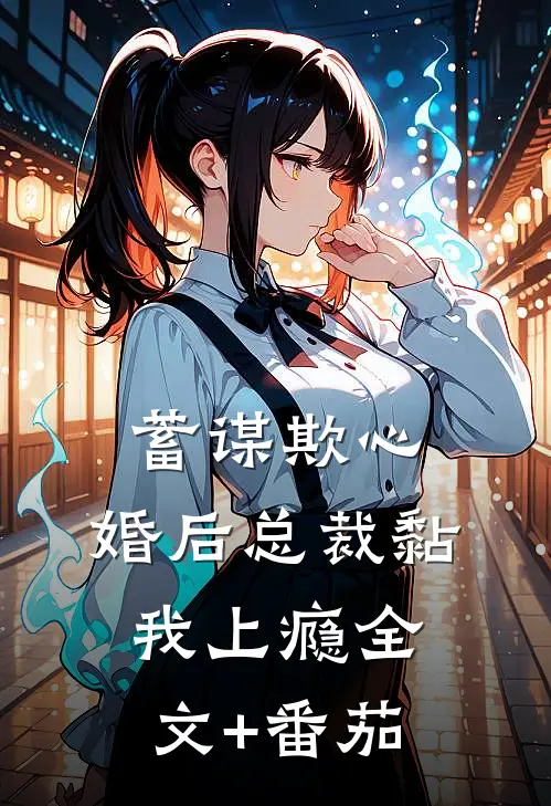蓄谋欺心，婚后总裁黏我上瘾全文+番茄