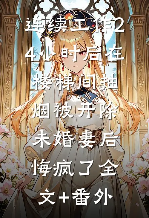 连续工作24小时后在楼梯间抽烟被开除，未婚妻后悔疯了全文+番外