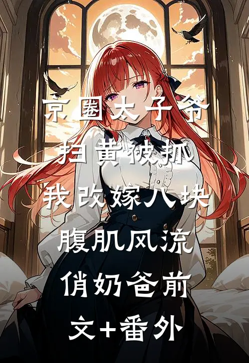 京圈太子爷扫黄被抓，我改嫁八块腹肌风流俏奶爸前文+番外