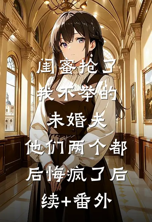 闺蜜抢了我不举的未婚夫，他们两个都后悔疯了后续+番外
