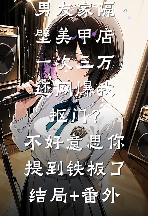 男友家隔壁美甲店一次三万，还网爆我抠门？不好意思你提到铁板了结局+番外