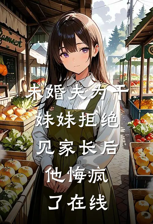 未婚夫为干妹妹拒绝见家长后，他悔疯了在线