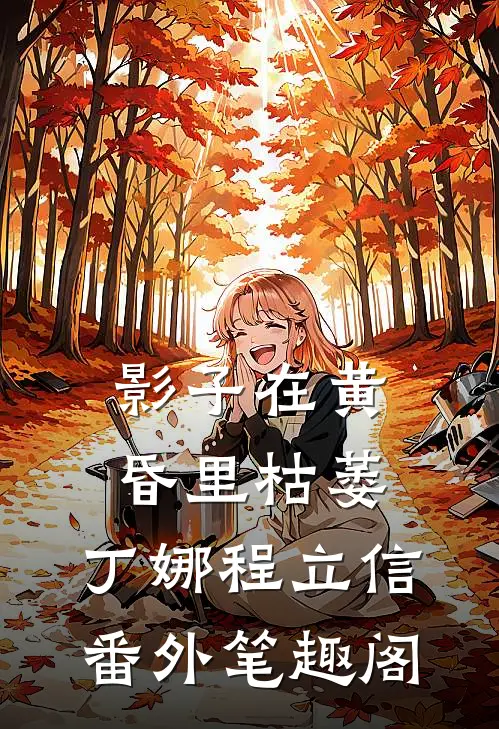 影子在黄昏里枯萎：丁娜程立信番外笔趣阁