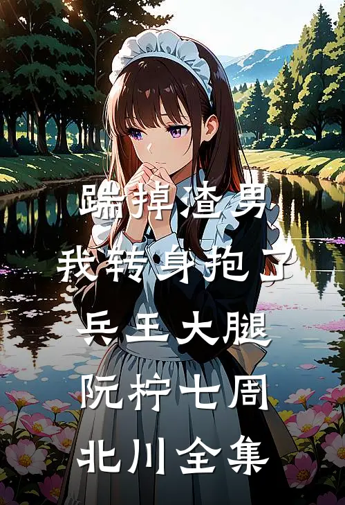 踹掉渣男，我转身抱了兵王大腿阮柠七周北川全集