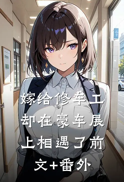 嫁给修车工，却在豪车展上相遇了前文+番外