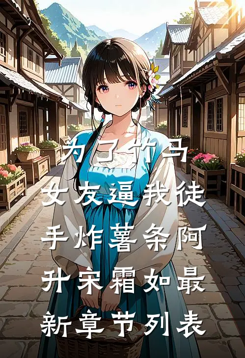 为了竹马，女友逼我徒手炸薯条阿升宋霜如最新章节列表