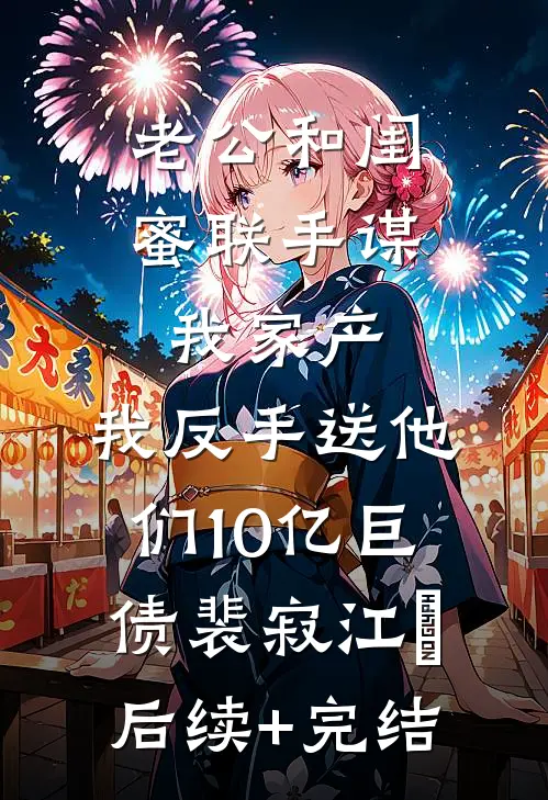 老公和闺蜜联手谋我家产，我反手送他们10亿巨债裴寂江玥后续+完结