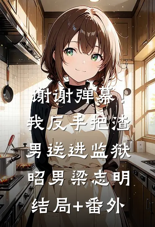 谢谢弹幕！我反手把渣男送进监狱昭男梁志明结局+番外