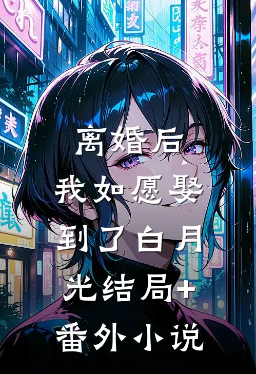 离婚后，我如愿娶到了白月光结局+番外小说