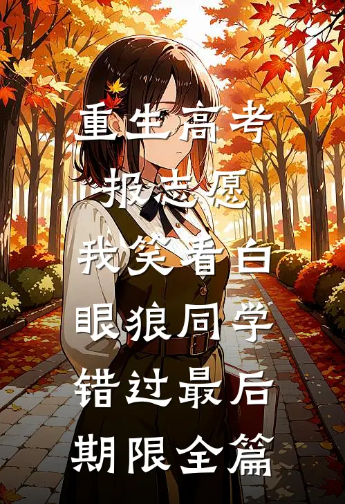 重生高考报志愿，我笑看白眼狼同学错过最后期限全篇