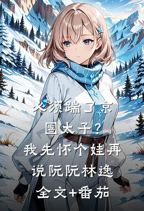 必须踹了京圈太子？我先怀个娃再说阮阮林逸全文+番茄