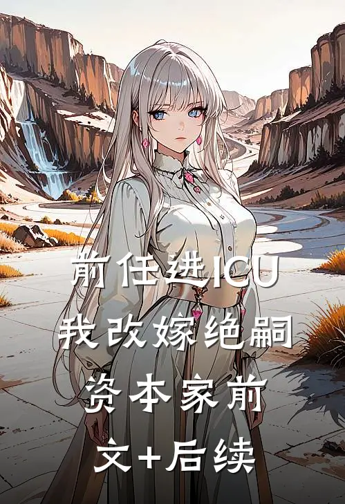 前任进ICU，我改嫁绝嗣资本家前文+后续