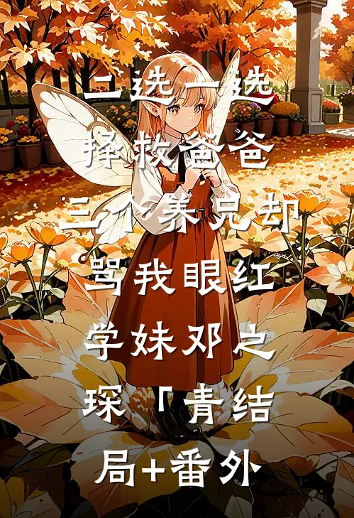 二选一选择救爸爸，三个养兄却骂我眼红学妹邓之琛「青结局+番外