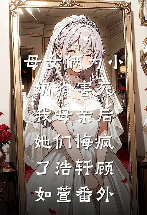 母女俩为小奶狗害死我母亲后，她们悔疯了浩轩顾如萱番外