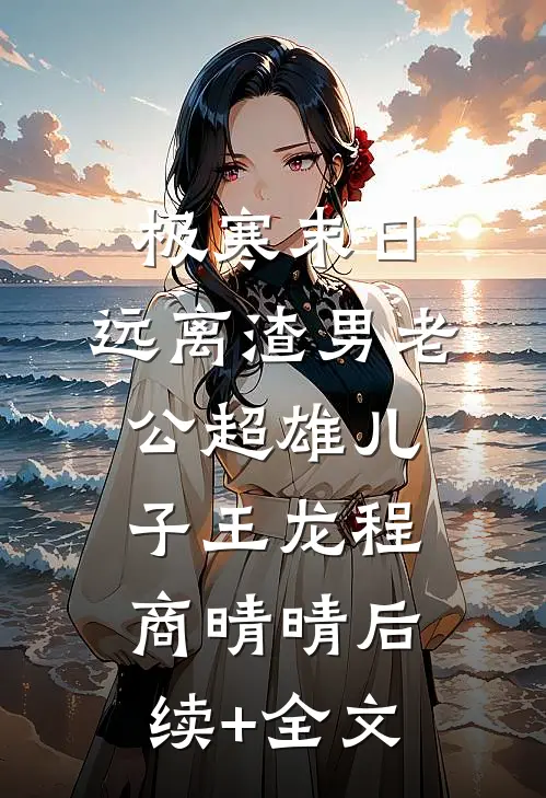 极寒末日，远离渣男老公超雄儿子王龙程商晴晴后续+全文