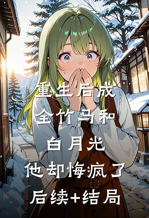 重生后成全竹马和白月光，他却悔疯了后续+结局