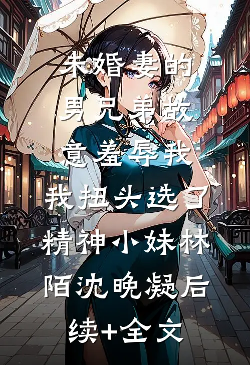 未婚妻的男兄弟故意羞辱我，我扭头选了精神小妹林陌沈晚凝后续+全文