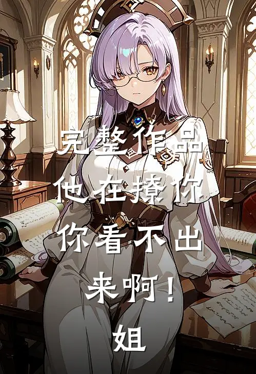 完整作品他在撩你，你看不出来啊！姐