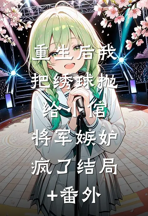 重生后我把绣球抛给小倌，将军嫉妒疯了结局+番外