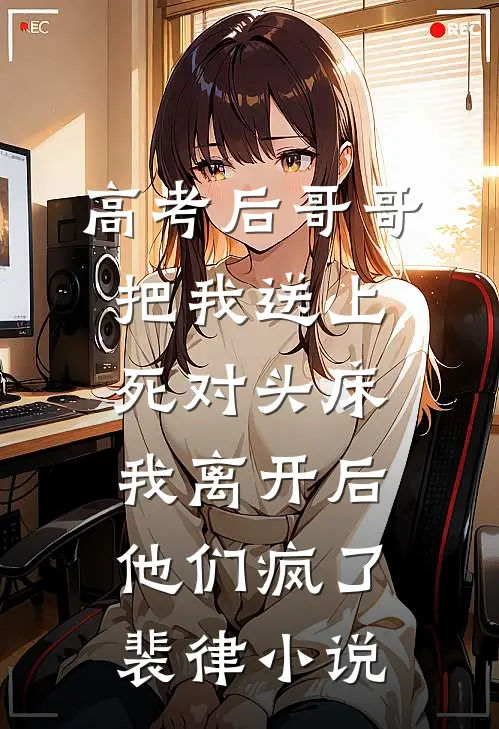 高考后哥哥把我送上死对头床，我离开后他们疯了裴律小说