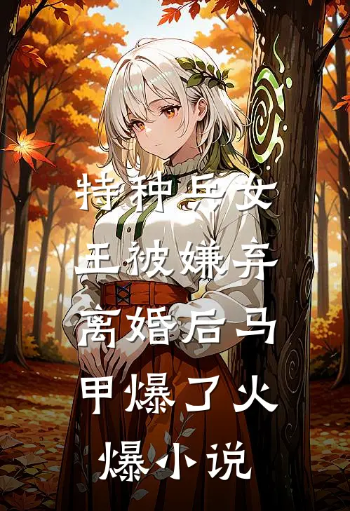 特种兵女王被嫌弃，离婚后马甲爆了火爆小说