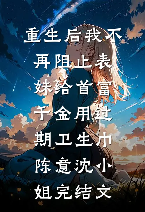 重生后我不再阻止表妹给首富千金用过期卫生巾陈意沈小姐完结文