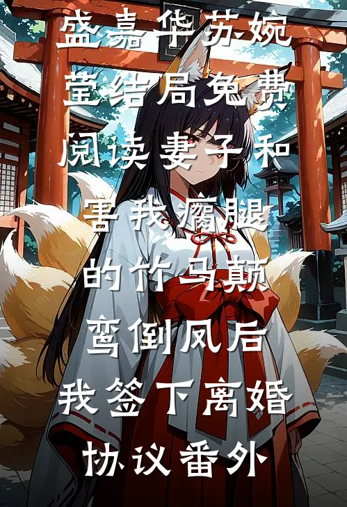 盛嘉华苏婉莹结局免费阅读妻子和害我瘸腿的竹马颠鸾倒凤后，我签下离婚协议番外