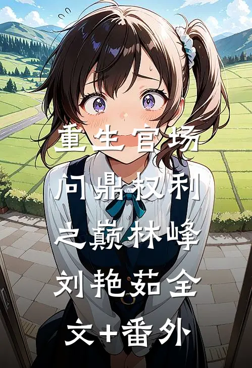 重生官场：问鼎权利之巅林峰刘艳茹全文+番外