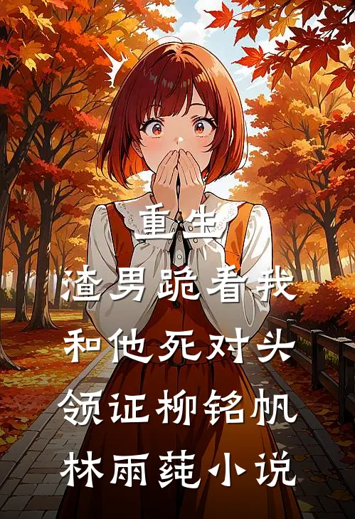 重生：渣男跪看我和他死对头领证柳铭帆林雨莼小说