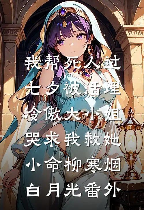 我帮死人过七夕被活埋，冷傲大小姐哭求我救她小命柳寒烟白月光番外